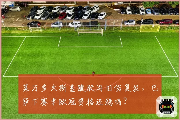 莱万多夫斯基腹股沟旧伤复发，巴萨下赛季欧冠资格还稳吗？