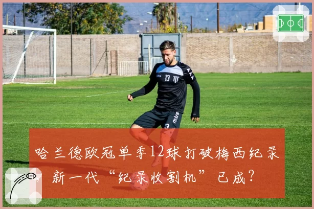哈兰德欧冠单季12球打破梅西纪录,新一代“纪录收割机”已成?