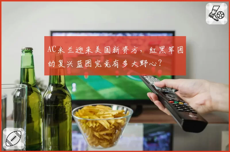 AC米兰迎来美国新资方，红黑军团的复兴蓝图究竟有多大野心？
