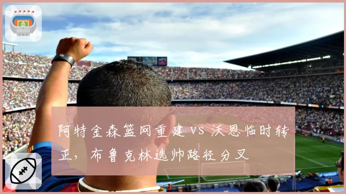 阿特金森篮网重建 vs 沃恩临时转正,布鲁克林选帅路径分叉