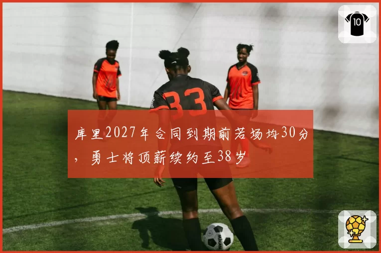 库里2027年合同到期前若场均30分,勇士将顶薪续约至38岁