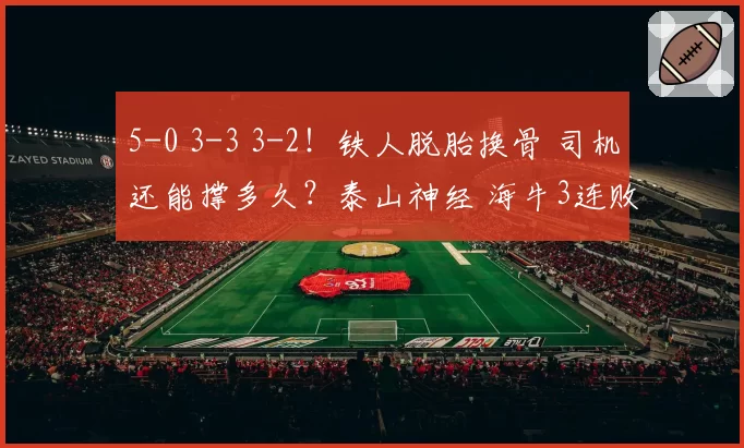 5-0 3-3 3-2!铁人脱胎换骨 司机还能撑多久?泰山神经 海牛3连败
