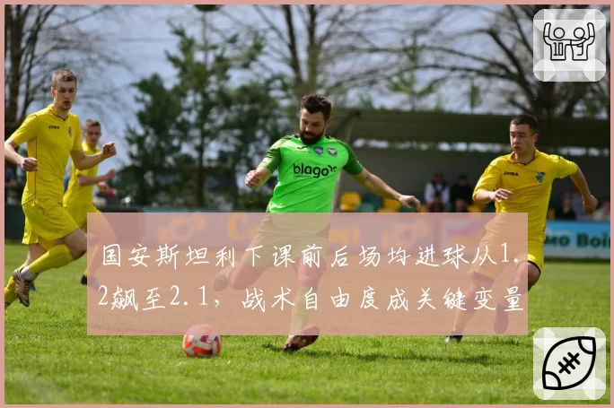国安斯坦利下课前后场均进球从1.2飙至2.1，战术自由度成关键变量