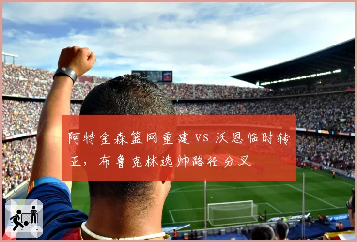 阿特金森篮网重建 vs 沃恩临时转正,布鲁克林选帅路径分叉