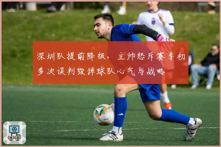 深圳队提前降级，主帅怒斥赛季初多次误判毁掉球队心气与战略