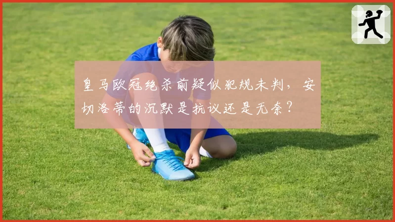 皇马欧冠绝杀前疑似犯规未判，安切洛蒂的沉默是抗议还是无奈？