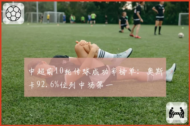 中超前10轮传球成功率榜单:奥斯卡92.6%位列中场第一