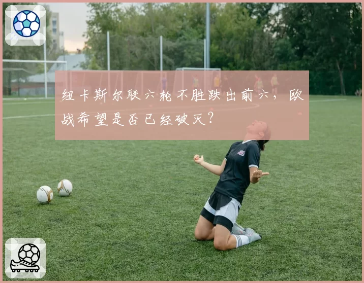 纽卡斯尔联六轮不胜跌出前六,欧战希望是否已经破灭?