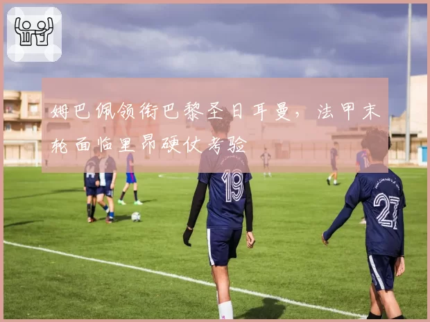 姆巴佩领衔巴黎圣日耳曼，法甲末轮面临里昂硬仗考验