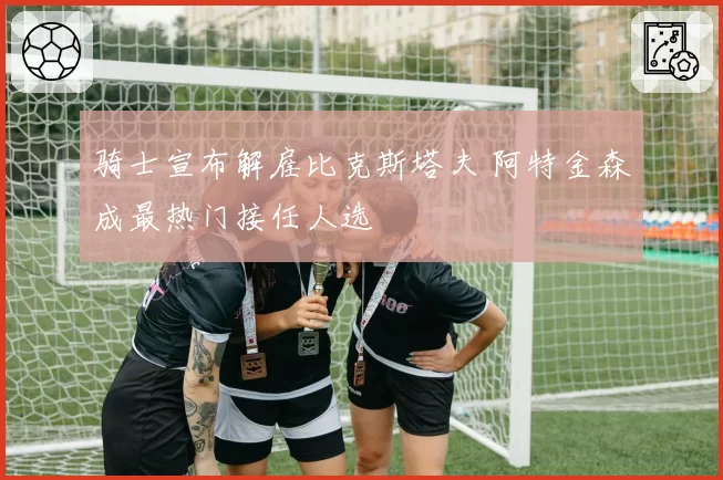 骑士宣布解雇比克斯塔夫 阿特金森成最热门接任人选