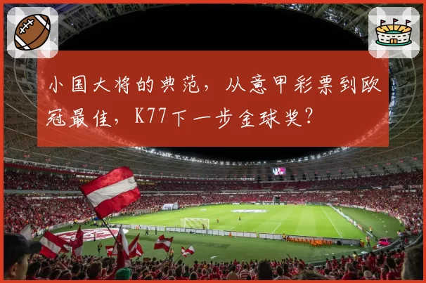 小国大将的典范,从意甲彩票到欧冠最佳,K77下一步金球奖?