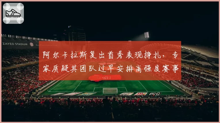 阿尔卡拉斯复出首秀表现挣扎,专家质疑其团队过早安排高强度赛事