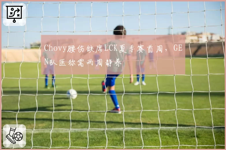 Chovy腰伤缺席LCK夏季赛首周,GEN队医称需两周静养