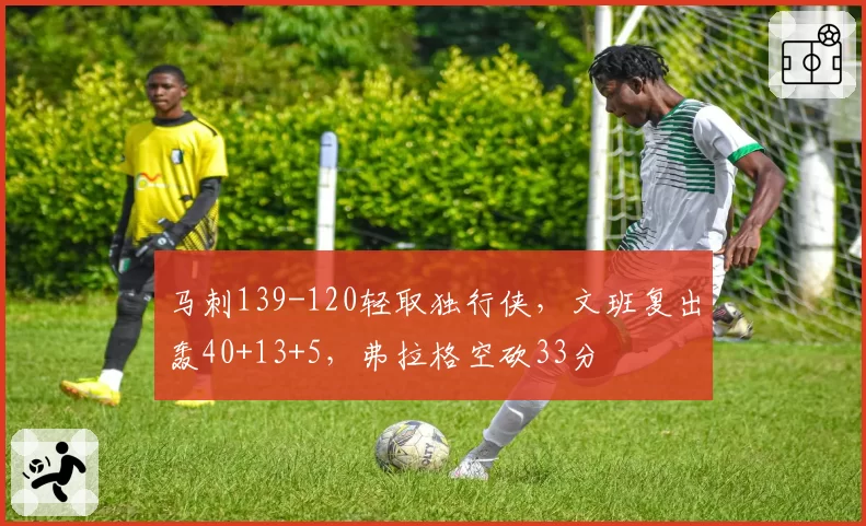 马刺139-120轻取独行侠，文班复出轰40+13+5，弗拉格空砍33分