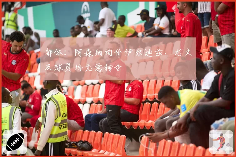 都体：阿森纳询价伊尔迪兹，尤文及球员均无意转会