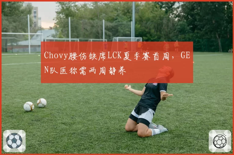 Chovy腰伤缺席LCK夏季赛首周,GEN队医称需两周静养