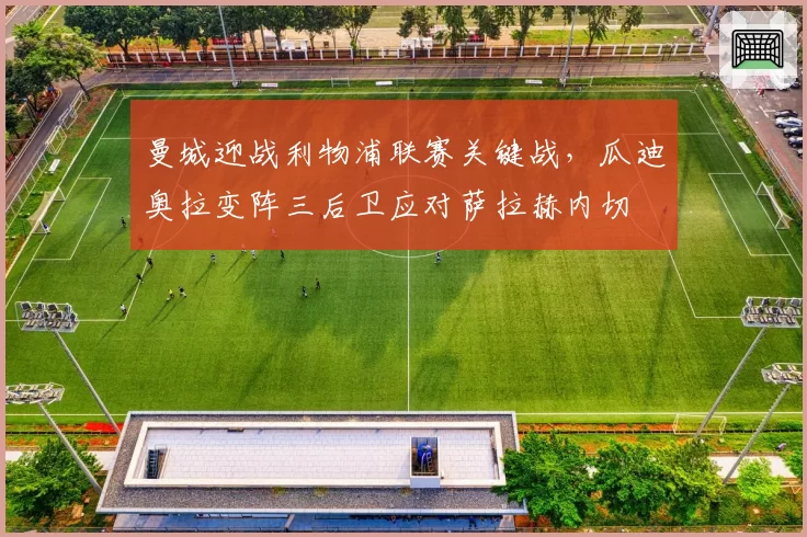 曼城迎战利物浦联赛关键战,瓜迪奥拉变阵三后卫应对萨拉赫内切