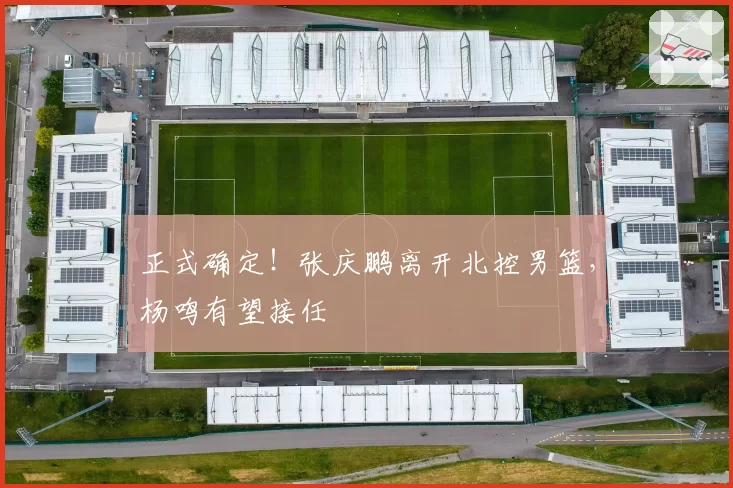 正式确定!张庆鹏离开北控男篮,杨鸣有望接任