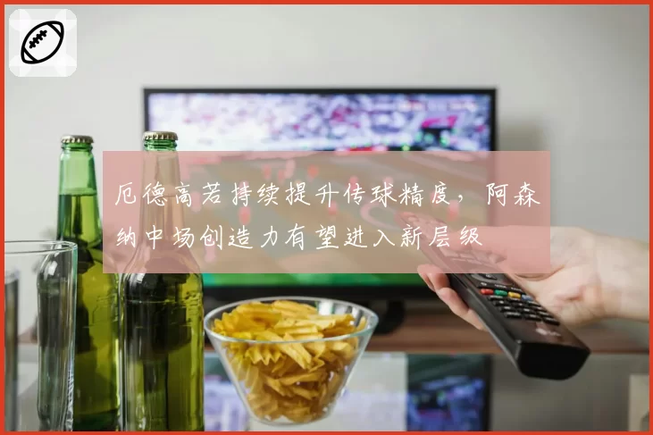 厄德高若持续提升传球精度，阿森纳中场创造力有望进入新层级