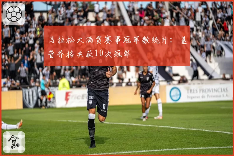 马拉松大满贯赛事冠军数统计：基普乔格共获10次冠军