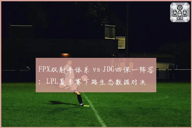FPX双射手体系 vs JDG四保一阵容：LPL夏季赛下路生态数据对决