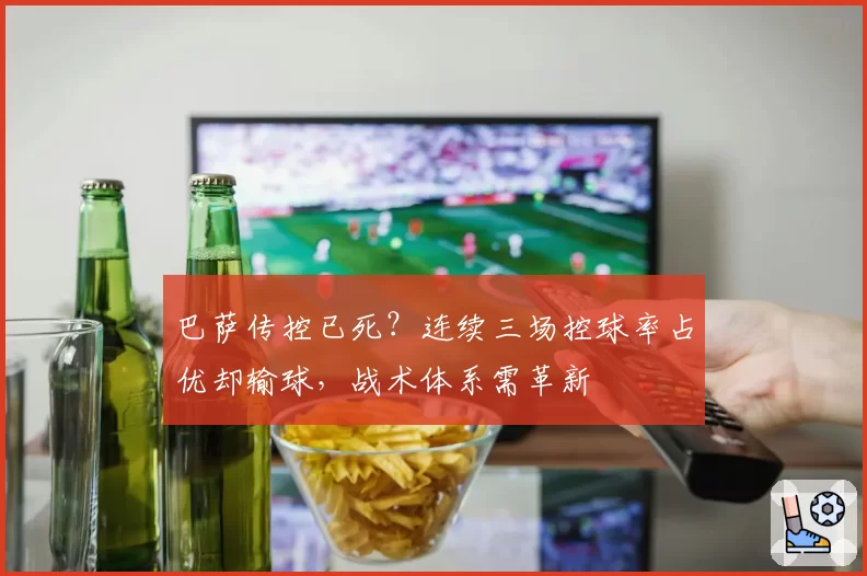 巴萨传控已死？连续三场控球率占优却输球，战术体系需革新