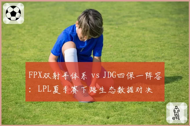 FPX双射手体系 vs JDG四保一阵容:LPL夏季赛下路生态数据对决