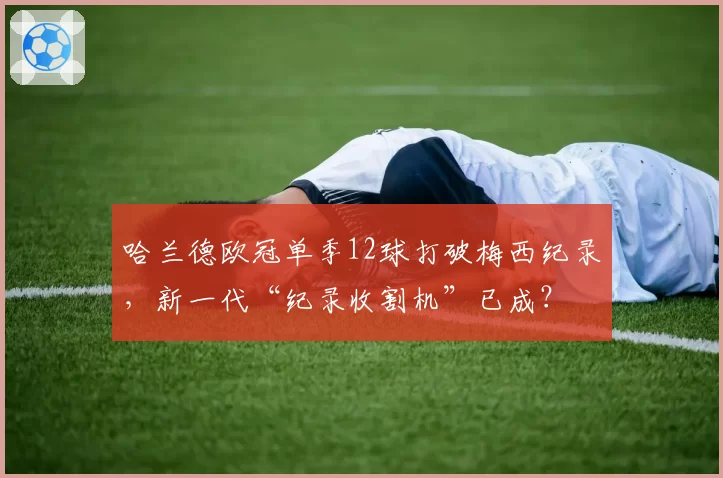 哈兰德欧冠单季12球打破梅西纪录,新一代“纪录收割机”已成?