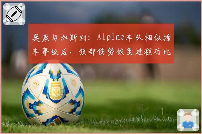 奥康与加斯利：Alpine车队相似撞车事故后，颈部伤势恢复进程对比