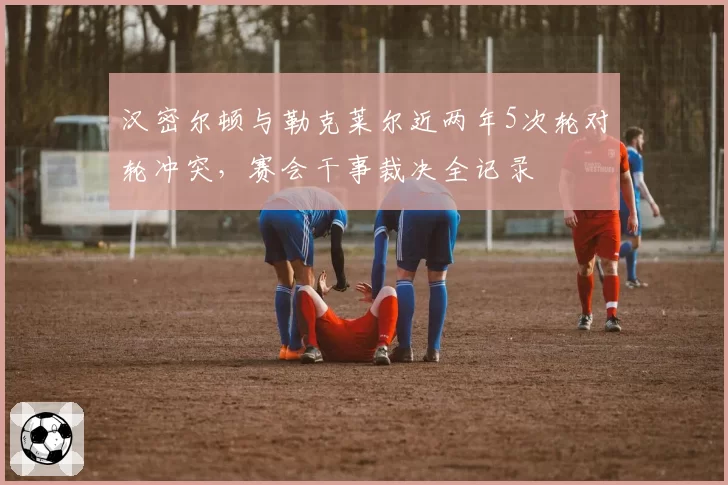 汉密尔顿与勒克莱尔近两年5次轮对轮冲突，赛会干事裁决全记录