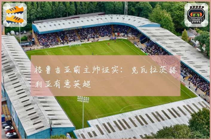 格鲁吉亚前主帅证实：克瓦拉茨赫利亚有意英超