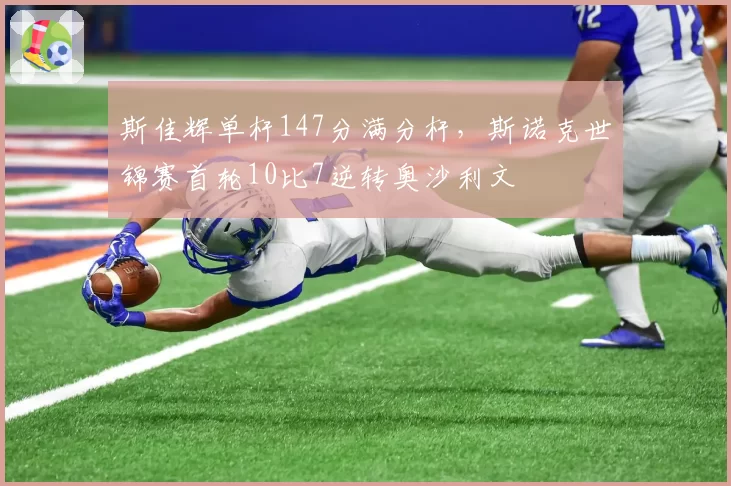 斯佳辉单杆147分满分杆,斯诺克世锦赛首轮10比7逆转奥沙利文