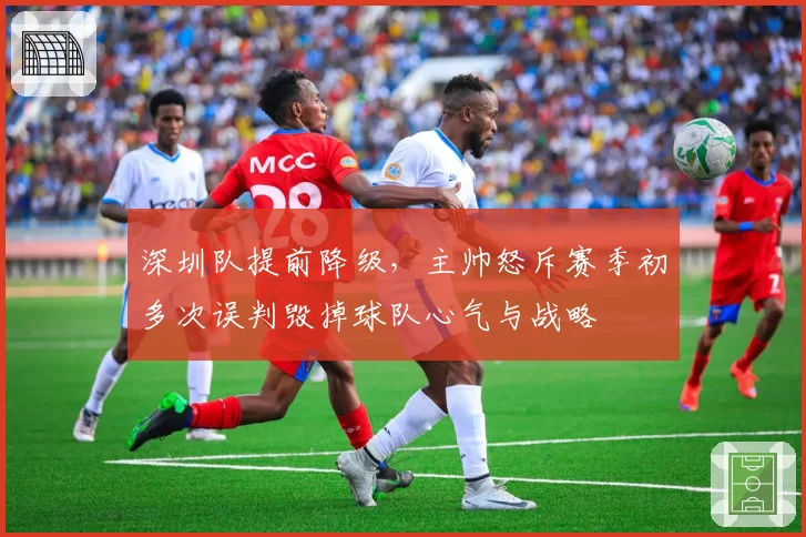 深圳队提前降级，主帅怒斥赛季初多次误判毁掉球队心气与战略