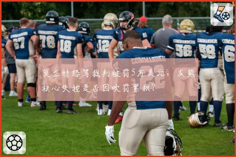 莫兰特怒骂裁判被罚5万美元,灰熊核心失控是否因吹罚累积?