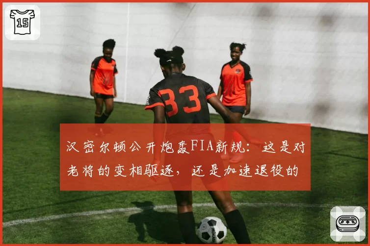 汉密尔顿公开炮轰FIA新规:这是对老将的变相驱逐,还是加速退役的阴谋?
