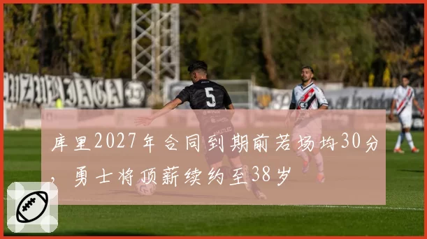 库里2027年合同到期前若场均30分,勇士将顶薪续约至38岁