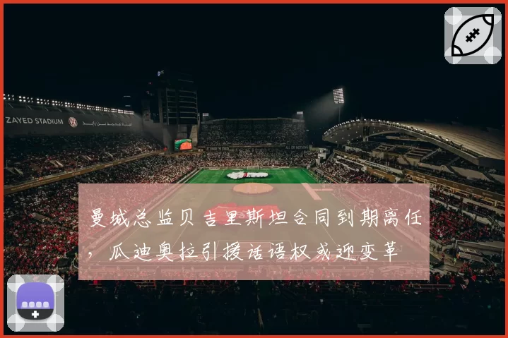 曼城总监贝吉里斯坦合同到期离任，瓜迪奥拉引援话语权或迎变革