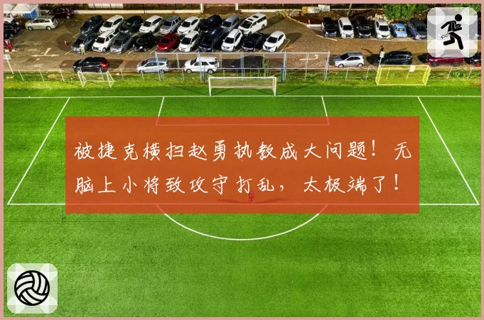 被捷克横扫赵勇执教成大问题！无脑上小将致攻守打乱，太极端了！