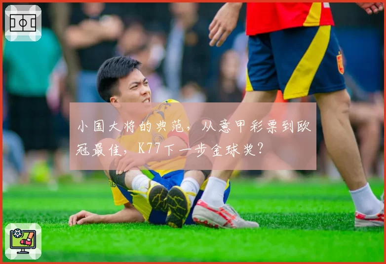 小国大将的典范,从意甲彩票到欧冠最佳,K77下一步金球奖?