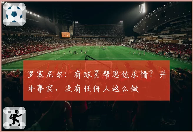 罗塞尼尔：有球员帮恩佐求情？并非事实，没有任何人这么做