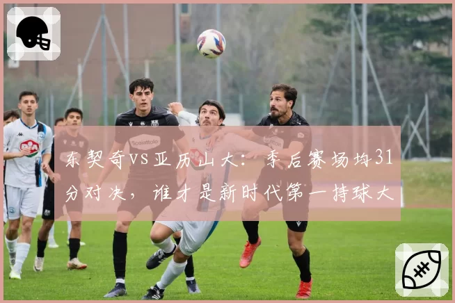 东契奇vs亚历山大:季后赛场均31分对决,谁才是新时代第一持球大核?