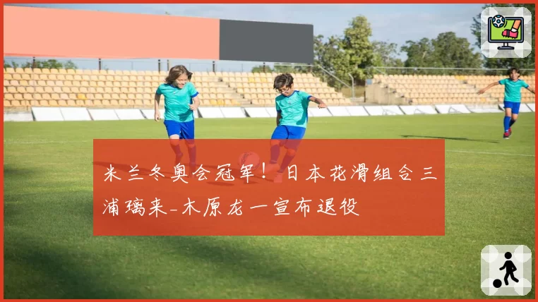 米兰冬奥会冠军！日本花滑组合三浦璃来_木原龙一宣布退役