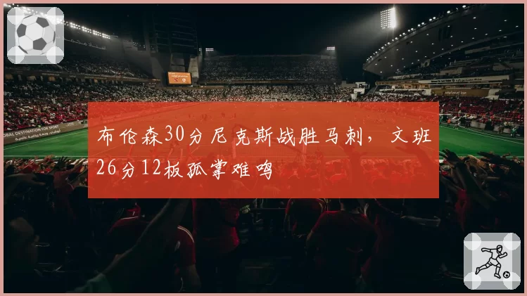 布伦森30分尼克斯战胜马刺,文班26分12板孤掌难鸣