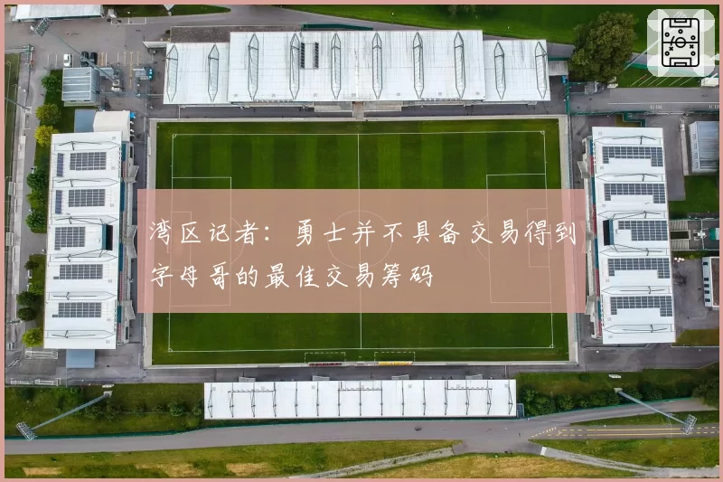 湾区记者：勇士并不具备交易得到字母哥的最佳交易筹码