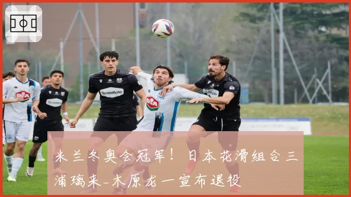 米兰冬奥会冠军！日本花滑组合三浦璃来_木原龙一宣布退役