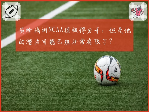 黄蜂试训NCAA顶级得分手，但是他的潜力可能已经非常有限了？