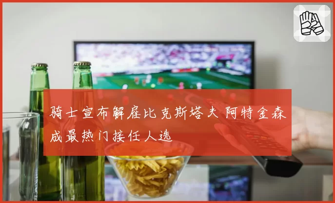 骑士宣布解雇比克斯塔夫 阿特金森成最热门接任人选