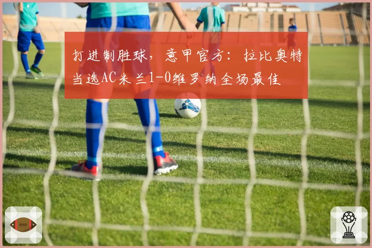 打进制胜球，意甲官方：拉比奥特当选AC米兰1-0维罗纳全场最佳