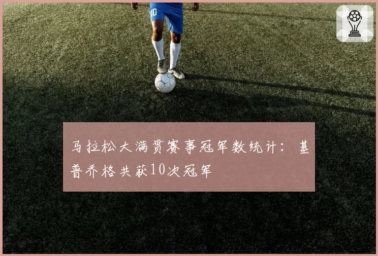 马拉松大满贯赛事冠军数统计：基普乔格共获10次冠军