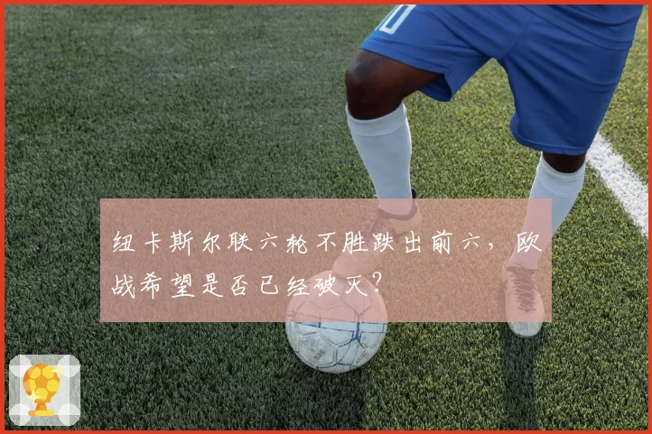 纽卡斯尔联六轮不胜跌出前六,欧战希望是否已经破灭?